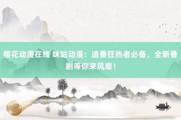 樱花动漫在线 咪咕动漫：追番狂热者必备，全新番剧等你来风靡！