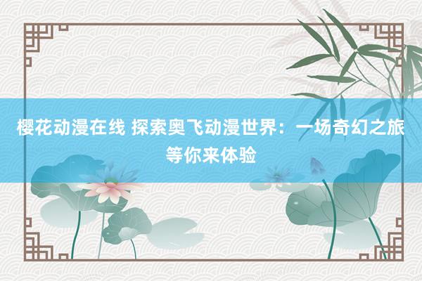 樱花动漫在线 探索奥飞动漫世界：一场奇幻之旅等你来体验