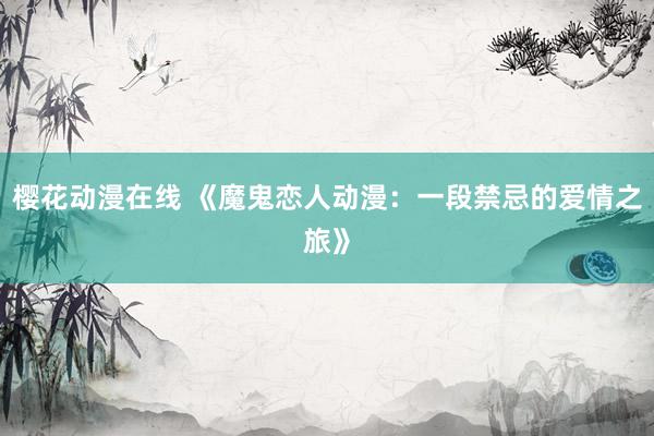 樱花动漫在线 《魔鬼恋人动漫：一段禁忌的爱情之旅》