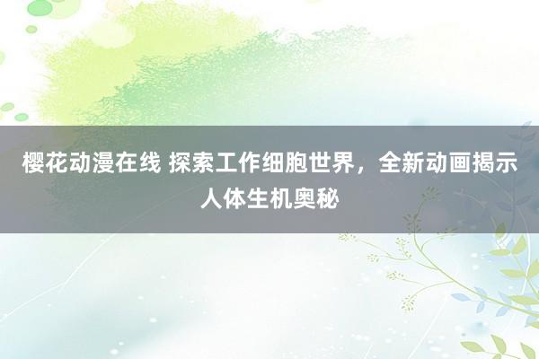 樱花动漫在线 探索工作细胞世界，全新动画揭示人体生机奥秘