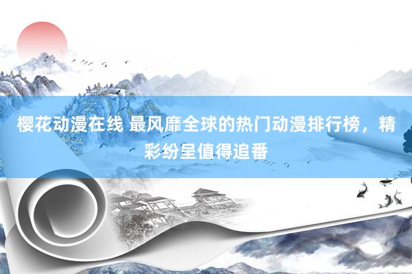 樱花动漫在线 最风靡全球的热门动漫排行榜，精彩纷呈值得追番