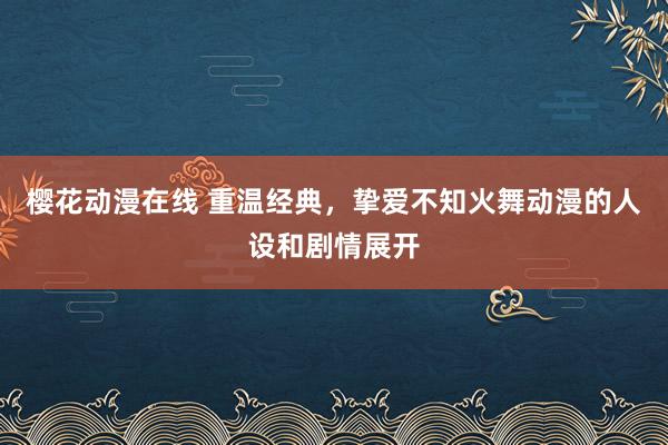 樱花动漫在线 重温经典，挚爱不知火舞动漫的人设和剧情展开