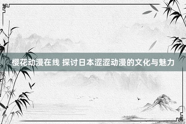 樱花动漫在线 探讨日本涩涩动漫的文化与魅力