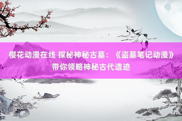樱花动漫在线 探秘神秘古墓：《盗墓笔记动漫》带你领略神秘古代遗迹