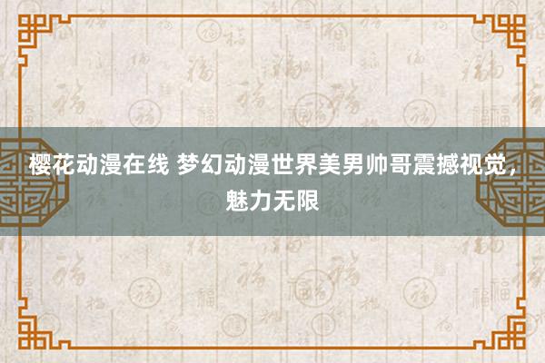 樱花动漫在线 梦幻动漫世界美男帅哥震撼视觉，魅力无限
