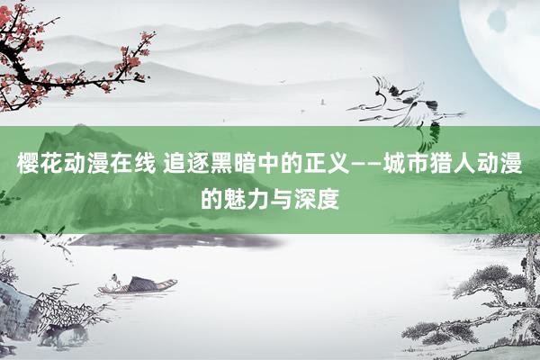 樱花动漫在线 追逐黑暗中的正义——城市猎人动漫的魅力与深度