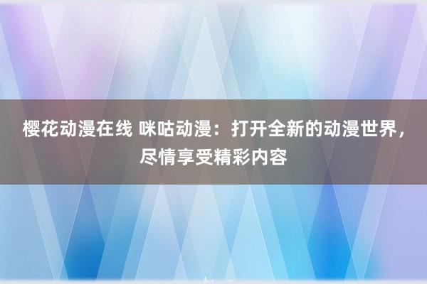 樱花动漫在线 咪咕动漫：打开全新的动漫世界，尽情享受精彩内容