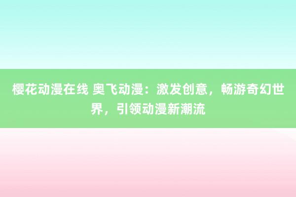 樱花动漫在线 奥飞动漫：激发创意，畅游奇幻世界，引领动漫新潮流