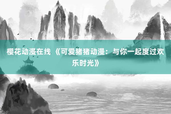 樱花动漫在线 《可爱猪猪动漫：与你一起度过欢乐时光》