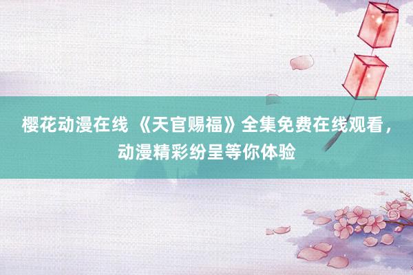 樱花动漫在线 《天官赐福》全集免费在线观看，动漫精彩纷呈等你体验