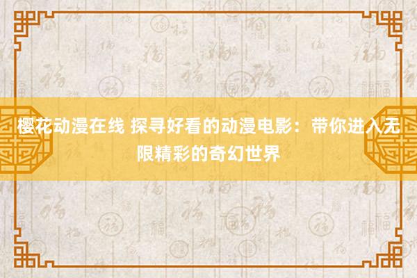 樱花动漫在线 探寻好看的动漫电影：带你进入无限精彩的奇幻世界