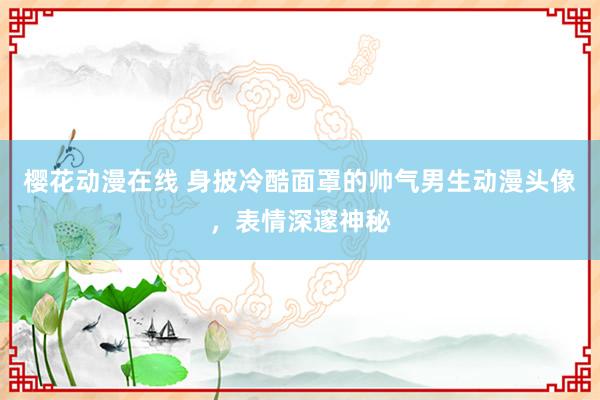 樱花动漫在线 身披冷酷面罩的帅气男生动漫头像，表情深邃神秘