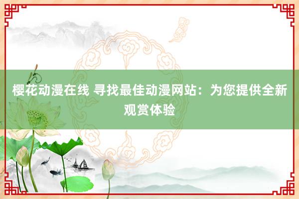 樱花动漫在线 寻找最佳动漫网站：为您提供全新观赏体验