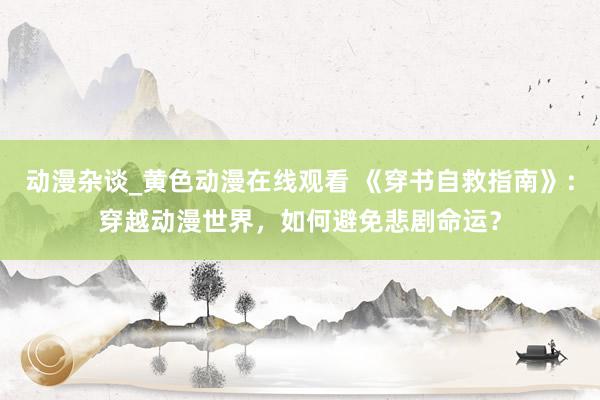动漫杂谈_黄色动漫在线观看 《穿书自救指南》：穿越动漫世界，如何避免悲剧命运？
