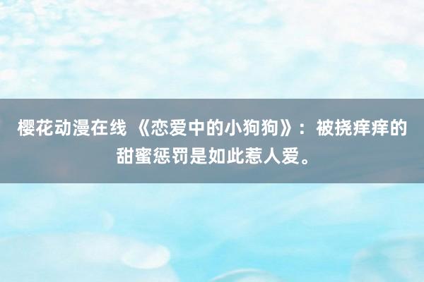 樱花动漫在线 《恋爱中的小狗狗》：被挠痒痒的甜蜜惩罚是如此惹人爱。